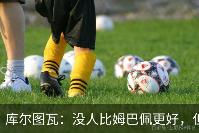 库尔图瓦：没人比姆巴佩更好，但金球奖投票标准说不清