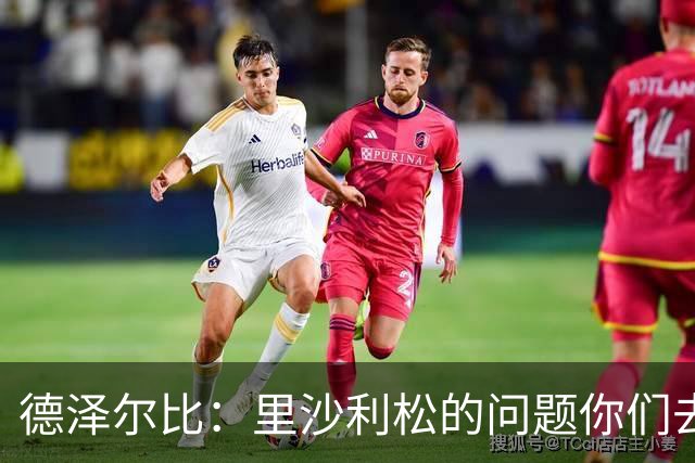 德泽尔比：里沙利松的问题你们去问高层，我和任何人都没有问题