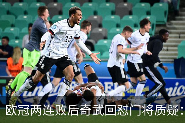 欧冠两连败后奇武回怼门将质疑：我不理解这些问题